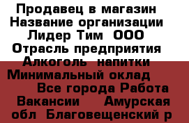 Продавец в магазин › Название организации ­ Лидер Тим, ООО › Отрасль предприятия ­ Алкоголь, напитки › Минимальный оклад ­ 20 000 - Все города Работа » Вакансии   . Амурская обл.,Благовещенский р-н